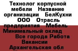 Технолог корпусной мебели › Название организации ­ БелКухни, ООО › Отрасль предприятия ­ Мебель › Минимальный оклад ­ 45 000 - Все города Работа » Вакансии   . Архангельская обл.,Северодвинск г.